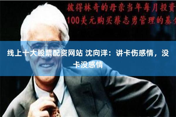 线上十大股票配资网站 沈向洋：讲卡伤感情，没卡没感情