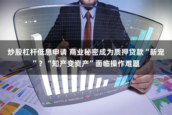 炒股杠杆低息申请 商业秘密成为质押贷款“新宠”？“知产变资产”面临操作难题