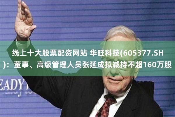 线上十大股票配资网站 华旺科技(605377.SH)：董事、高级管理人员张延成拟减持不超160万股