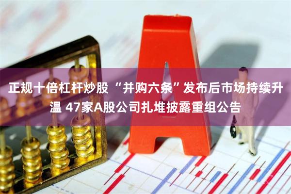 正规十倍杠杆炒股 “并购六条”发布后市场持续升温 47家A股公司扎堆披露重组公告