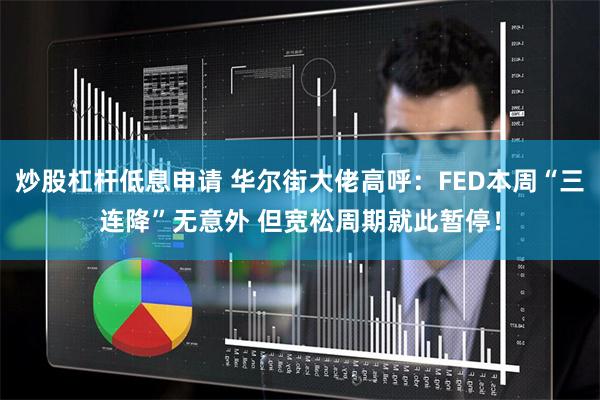 炒股杠杆低息申请 华尔街大佬高呼：FED本周“三连降”无意外 但宽松周期就此暂停！