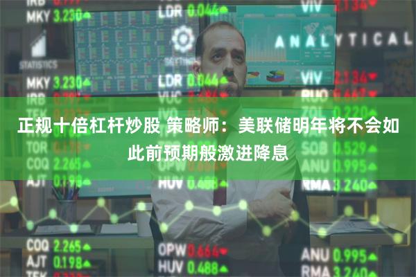 正规十倍杠杆炒股 策略师：美联储明年将不会如此前预期般激进降息