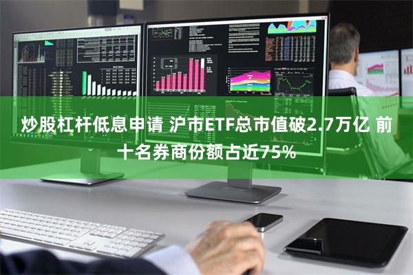 炒股杠杆低息申请 沪市ETF总市值破2.7万亿 前十名券商份额占近75%