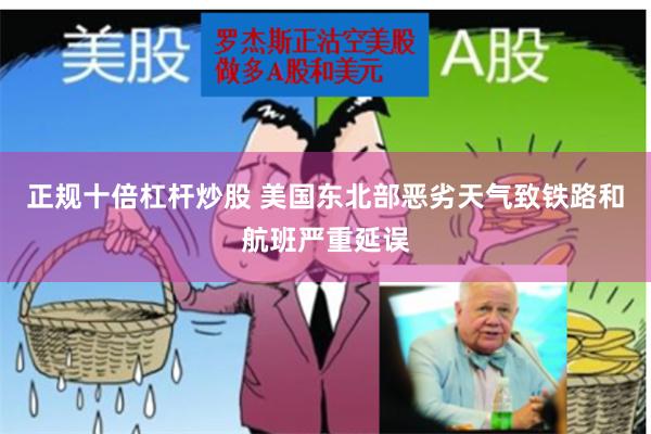 正规十倍杠杆炒股 美国东北部恶劣天气致铁路和航班严重延误