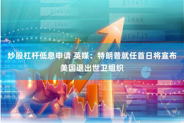 炒股杠杆低息申请 英媒：特朗普就任首日将宣布美国退出世卫组织