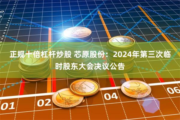 正规十倍杠杆炒股 芯原股份：2024年第三次临时股东大会决议公告