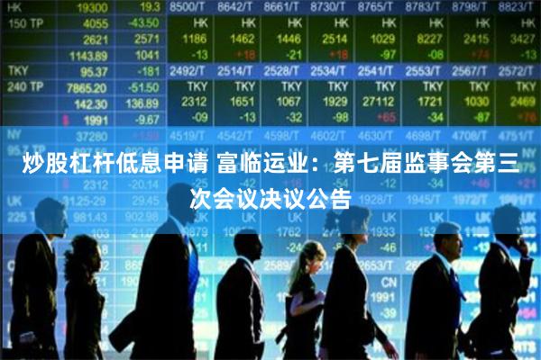 炒股杠杆低息申请 富临运业：第七届监事会第三次会议决议公告