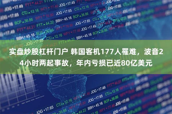 实盘炒股杠杆门户 韩国客机177人罹难，波音24小时两起事故，年内亏损已近80亿美元