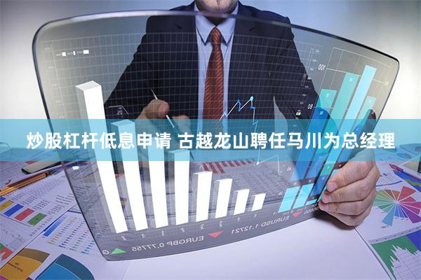 炒股杠杆低息申请 古越龙山聘任马川为总经理