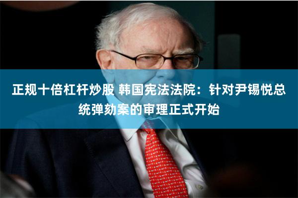正规十倍杠杆炒股 韩国宪法法院：针对尹锡悦总统弹劾案的审理正式开始