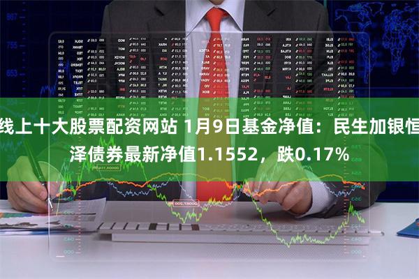 线上十大股票配资网站 1月9日基金净值：民生加银恒泽债券最新净值1.1552，跌0.17%