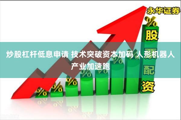 炒股杠杆低息申请 技术突破资本加码 人形机器人产业加速跑
