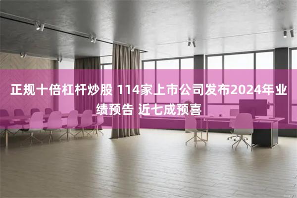 正规十倍杠杆炒股 114家上市公司发布2024年业绩预告 近七成预喜
