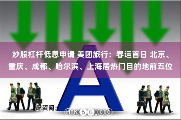 炒股杠杆低息申请 美团旅行：春运首日 北京、重庆、成都、哈尔滨、上海居热门目的地前五位