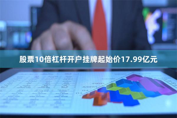 股票10倍杠杆开户挂牌起始价17.99亿元