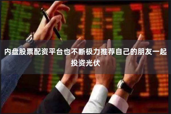 内盘股票配资平台也不断极力推荐自己的朋友一起投资光伏