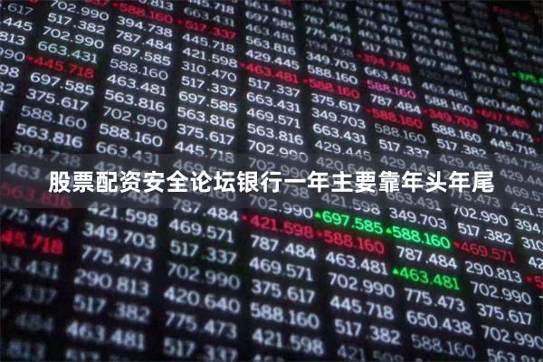 股票配资安全论坛银行一年主要靠年头年尾