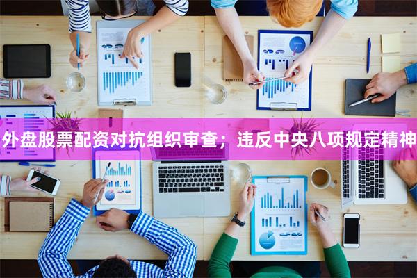 外盘股票配资对抗组织审查；违反中央八项规定精神