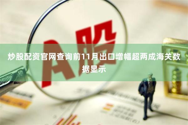 炒股配资官网查询前11月出口增幅超两成海关数据显示