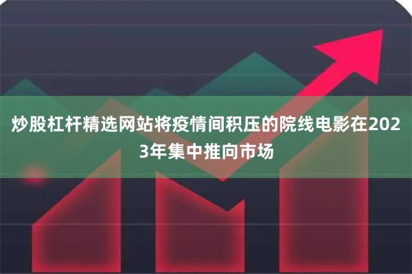 炒股杠杆精选网站将疫情间积压的院线电影在2023年集中推向市场