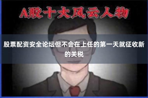 股票配资安全论坛但不会在上任的第一天就征收新的关税