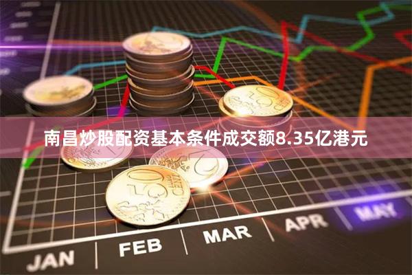 南昌炒股配资基本条件成交额8.35亿港元