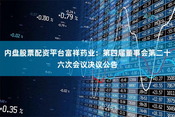 内盘股票配资平台富祥药业：第四届董事会第二十六次会议决议公告