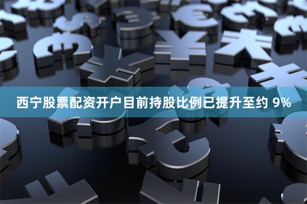 西宁股票配资开户目前持股比例已提升至约 9%