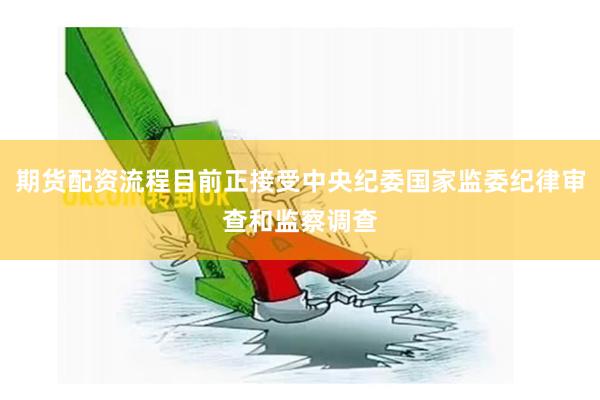 期货配资流程目前正接受中央纪委国家监委纪律审查和监察调查