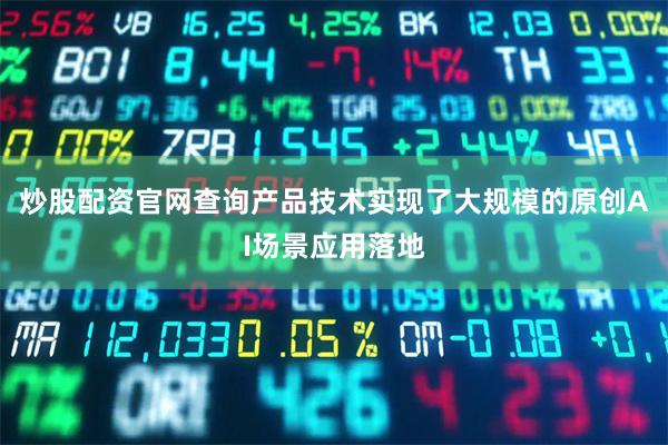 炒股配资官网查询产品技术实现了大规模的原创AI场景应用落地
