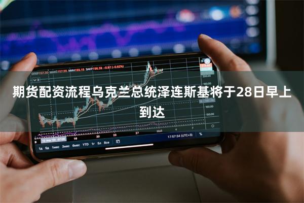 期货配资流程乌克兰总统泽连斯基将于28日早上到达