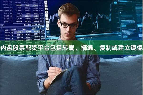 内盘股票配资平台包括转载、摘编、复制或建立镜像