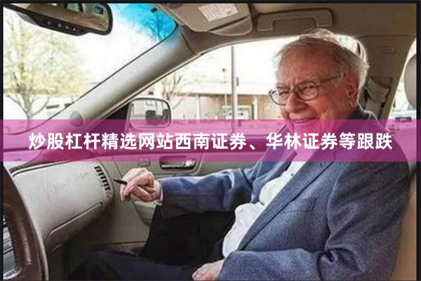 炒股杠杆精选网站西南证券、华林证券等跟跌