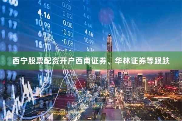 西宁股票配资开户西南证券、华林证券等跟跌