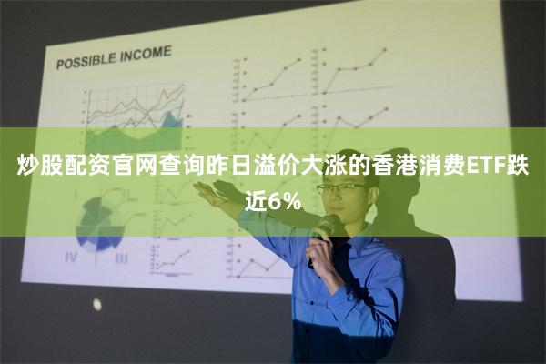 炒股配资官网查询昨日溢价大涨的香港消费ETF跌近6%