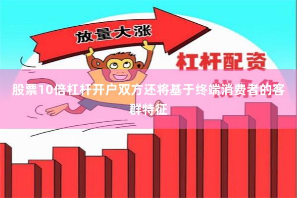 股票10倍杠杆开户双方还将基于终端消费者的客群特征