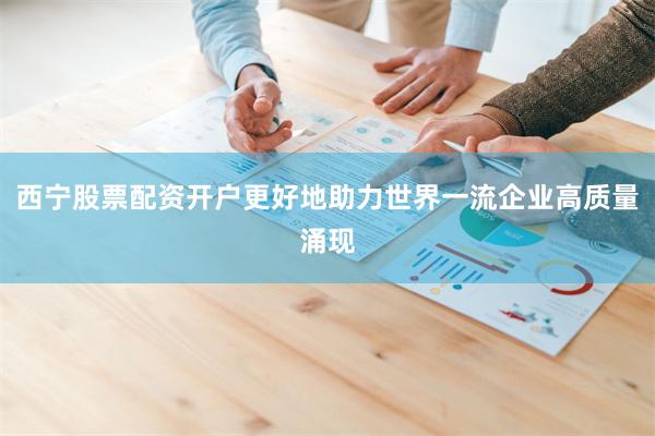 西宁股票配资开户更好地助力世界一流企业高质量涌现