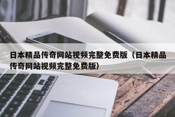 日本精品传奇网站视频完整免费版（日本精品传奇网站视频完整免费版）