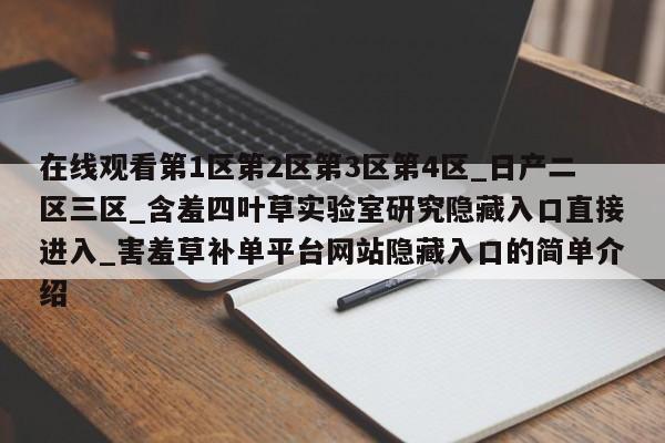 在线观看第1区第2区第3区第4区_日产二区三区_含羞四叶草实验室研究隐藏入口直接进入_害羞草补单平台网站隐藏入口的简单介绍