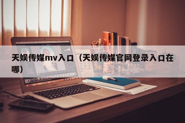 天娱传媒mv入口（天娱传媒官网登录入口在哪）
