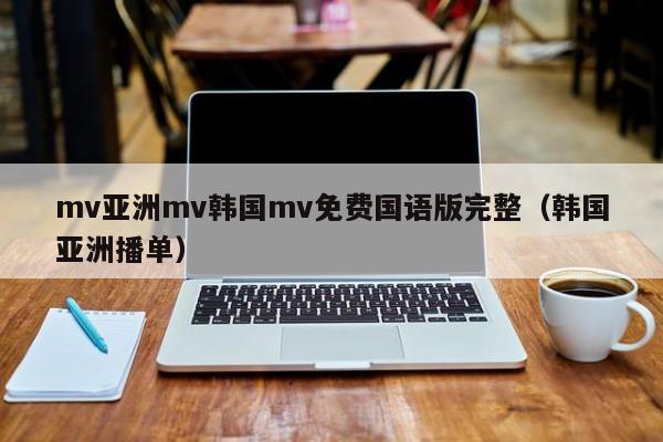 mv亚洲mv韩国mv免费国语版完整（韩国亚洲播单）