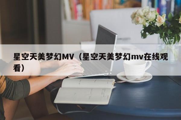 星空天美梦幻MV（星空天美梦幻mv在线观看）