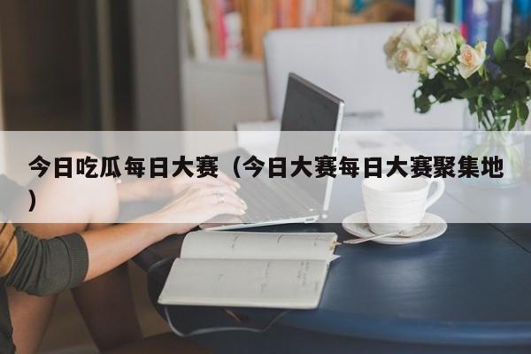 今日吃瓜每日大赛（今日大赛每日大赛聚集地）