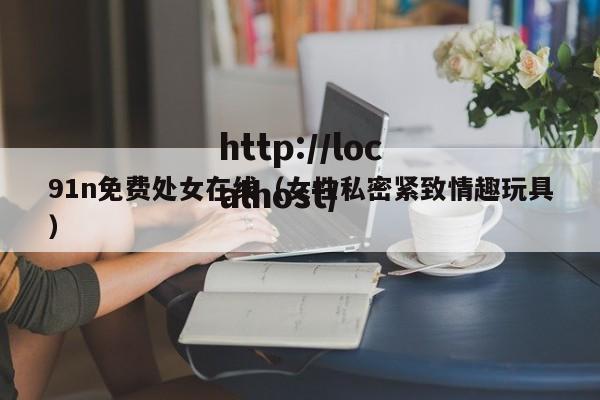91n免费处女在线（女性私密紧致情趣玩具）