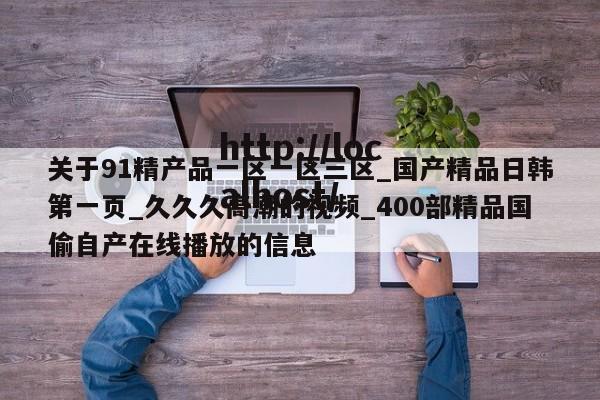 关于91精产品一区一区三区_国产精品日韩第一页_久久久高潮的视频_400部精品国偷自产在线播放的信息